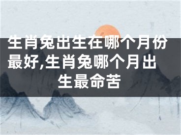 生肖兔出生在哪个月份最好,生肖兔哪个月出生最命苦