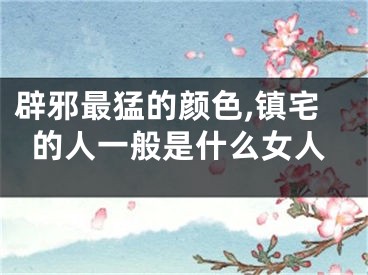 辟邪最猛的颜色,镇宅的人一般是什么女人