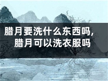 腊月要洗什么东西吗,腊月可以洗衣服吗