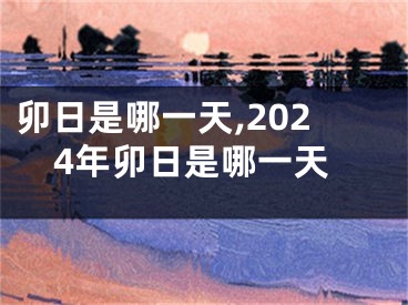 卯日是哪一天,2024年卯日是哪一天