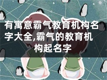 有寓意霸气教育机构名字大全,霸气的教育机构起名字