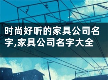 时尚好听的家具公司名字,家具公司名字大全
