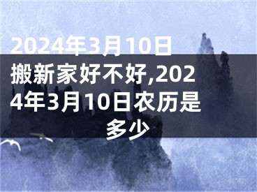 2024年3月10日搬新家好不好,2024年3月10日农历是多少