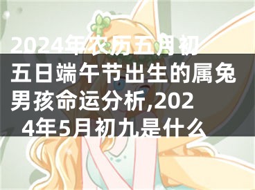 2024年农历五月初五日端午节出生的属兔男孩命运分析,2024年5月初九是什么