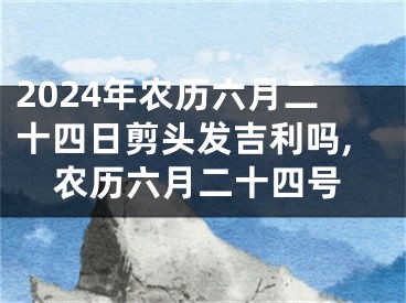 2024年农历六月二十四日剪头发吉利吗,农历六月二十四号