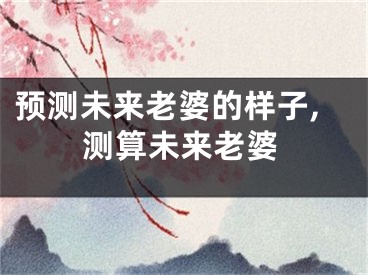 预测未来老婆的样子,测算未来老婆