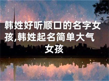 韩姓好听顺口的名字女孩,韩姓起名简单大气女孩