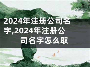2024年注册公司名字,2024年注册公司名字怎么取