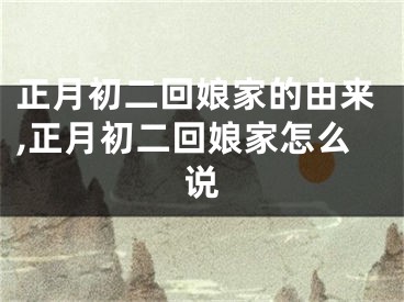 正月初二回娘家的由来,正月初二回娘家怎么说