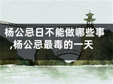 杨公忌日不能做哪些事,杨公忌最毒的一天