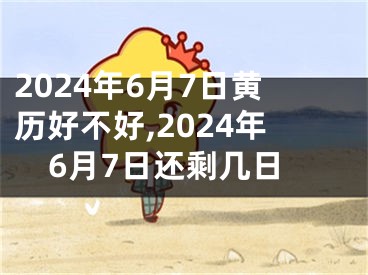 2024年6月7日黄历好不好,2024年6月7日还剩几日