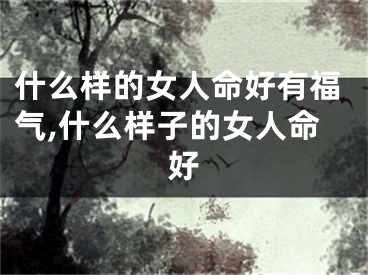 什么样的女人命好有福气,什么样子的女人命好