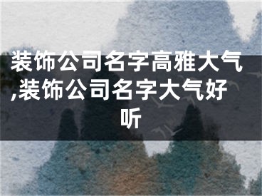 装饰公司名字高雅大气,装饰公司名字大气好听