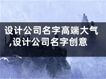 设计公司名字高端大气,设计公司名字创意
