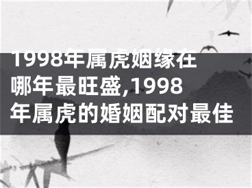 1998年属虎姻缘在哪年最旺盛,1998年属虎的婚姻配对最佳