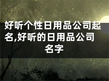 好听个性日用品公司起名,好听的日用品公司名字