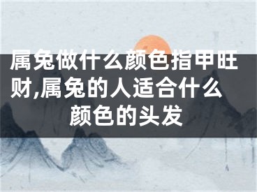 属兔做什么颜色指甲旺财,属兔的人适合什么颜色的头发