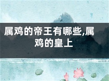 属鸡的帝王有哪些,属鸡的皇上