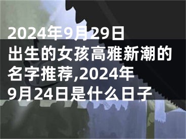 2024年9月29日出生的女孩高雅新潮的名字推荐,2024年9月24日是什么日子