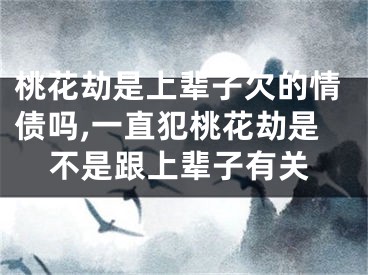 桃花劫是上辈子欠的情债吗,一直犯桃花劫是不是跟上辈子有关