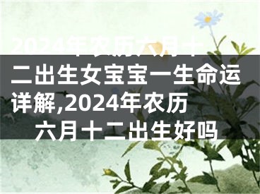2024年农历六月十二出生女宝宝一生命运详解,2024年农历六月十二出生好吗