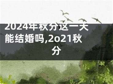 2024年秋分这一天能结婚吗,2o21秋分