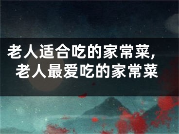 老人适合吃的家常菜,老人最爱吃的家常菜