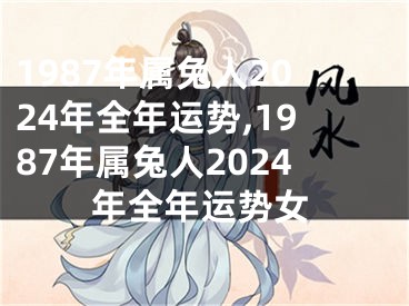 1987年属兔人2024年全年运势,1987年属兔人2024年全年运势女