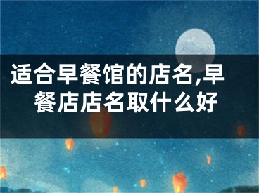 适合早餐馆的店名,早餐店店名取什么好