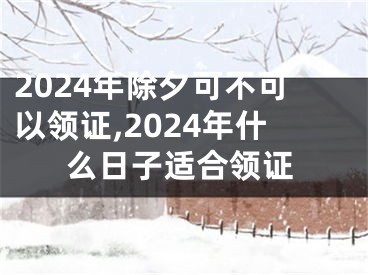 2024年除夕可不可以领证,2024年什么日子适合领证