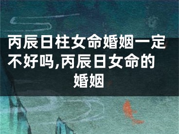丙辰日柱女命婚姻一定不好吗,丙辰日女命的婚姻