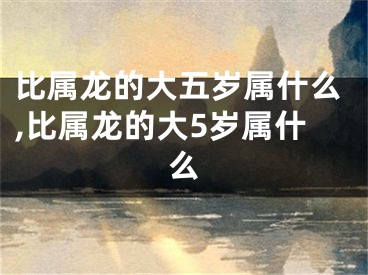 比属龙的大五岁属什么,比属龙的大5岁属什么