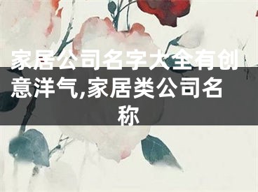 家居公司名字大全有创意洋气,家居类公司名称