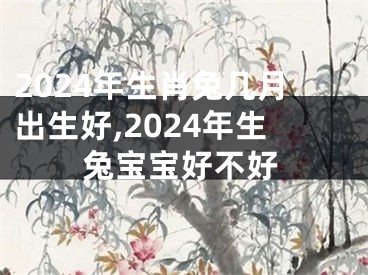 2024年生肖兔几月出生好,2024年生兔宝宝好不好