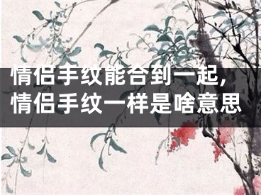 情侣手纹能合到一起,情侣手纹一样是啥意思