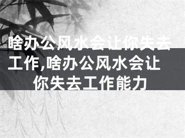 啥办公风水会让你失去工作,啥办公风水会让你失去工作能力