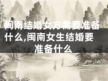 闽南结婚女方需要准备什么,闽南女生结婚要准备什么
