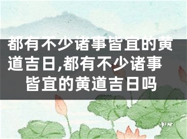 都有不少诸事皆宜的黄道吉日,都有不少诸事皆宜的黄道吉日吗