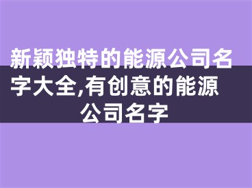新颖独特的能源公司名字大全,有创意的能源公司名字