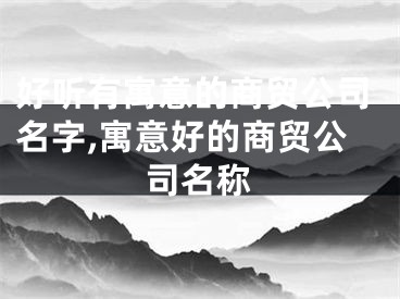 好听有寓意的商贸公司名字,寓意好的商贸公司名称