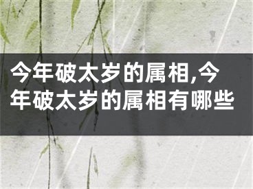 今年破太岁的属相,今年破太岁的属相有哪些