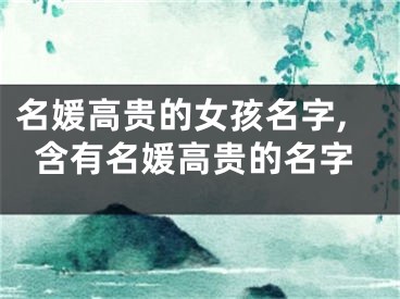 名媛高贵的女孩名字,含有名媛高贵的名字