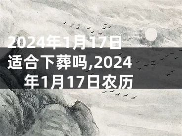 2024年1月17日适合下葬吗,2024年1月17日农历