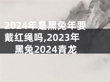 2024年是黑兔年要戴红绳吗,2023年黑兔2024青龙