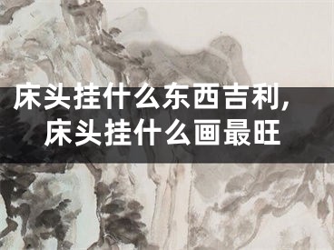 床头挂什么东西吉利,床头挂什么画最旺