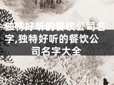 独特好听的餐饮公司名字,独特好听的餐饮公司名字大全