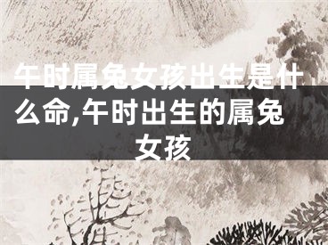 午时属兔女孩出生是什么命,午时出生的属兔女孩