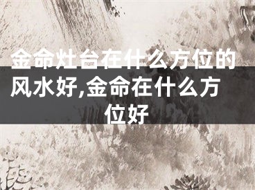 金命灶台在什么方位的风水好,金命在什么方位好