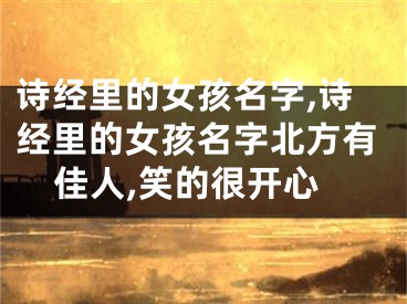 诗经里的女孩名字,诗经里的女孩名字北方有佳人,笑的很开心