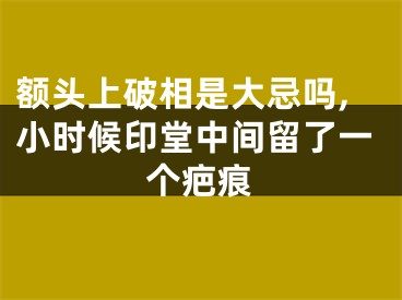 额头上破相是大忌吗,小时候印堂中间留了一个疤痕